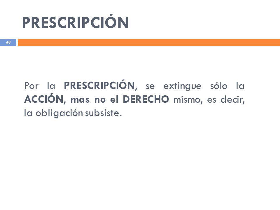 PRESCRIPCIÓN Por la PRESCRIPCIÓN, se extingue sólo la ACCIÓN, mas no el DERECHO mismo, es decir, la obligación subsiste.