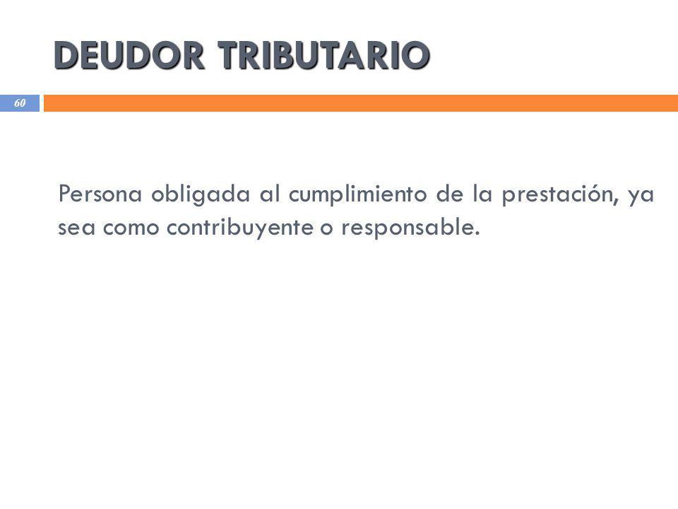 DEUDOR TRIBUTARIO Persona obligada al cumplimiento de la prestación, ya sea como contribuyente o responsable.