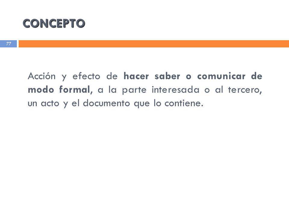CONCEPTO Acción y efecto de hacer saber o comunicar de modo formal, a la parte interesada o al tercero, un acto y el documento que lo contiene.