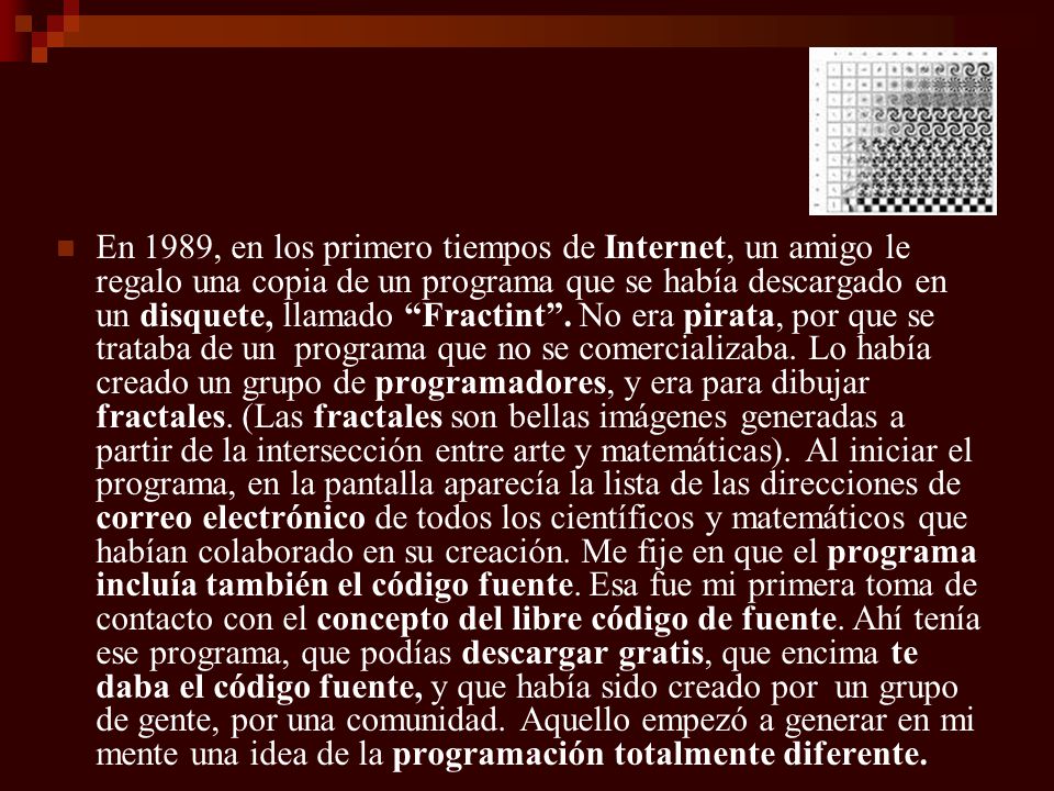 En 1989, en los primero tiempos de Internet, un amigo le regalo una copia de un programa que se había descargado en un disquete, llamado Fractint .