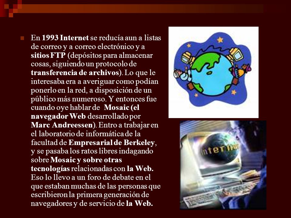 En 1993 Internet se reducía aun a listas de correo y a correo electrónico y a sitios FTP (depósitos para almacenar cosas, siguiendo un protocolo de transferencia de archivos).