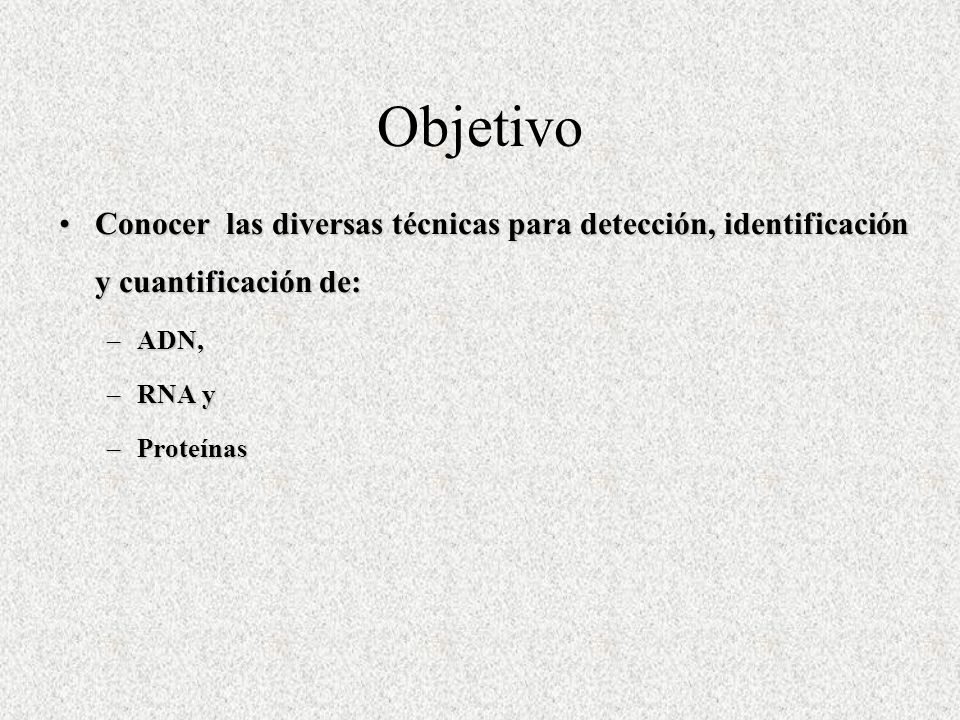 Objetivo Conocer las diversas técnicas para detección, identificación y cuantificación de: ADN, RNA y.