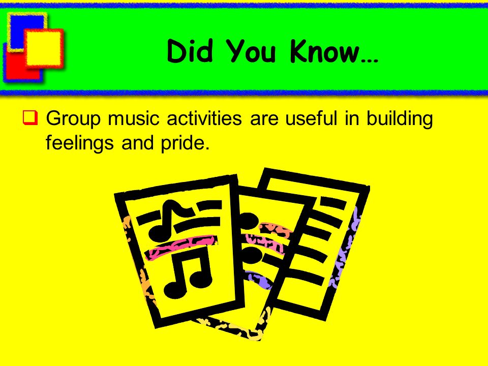 Did You Know… Group music activities are useful in building feelings and pride.