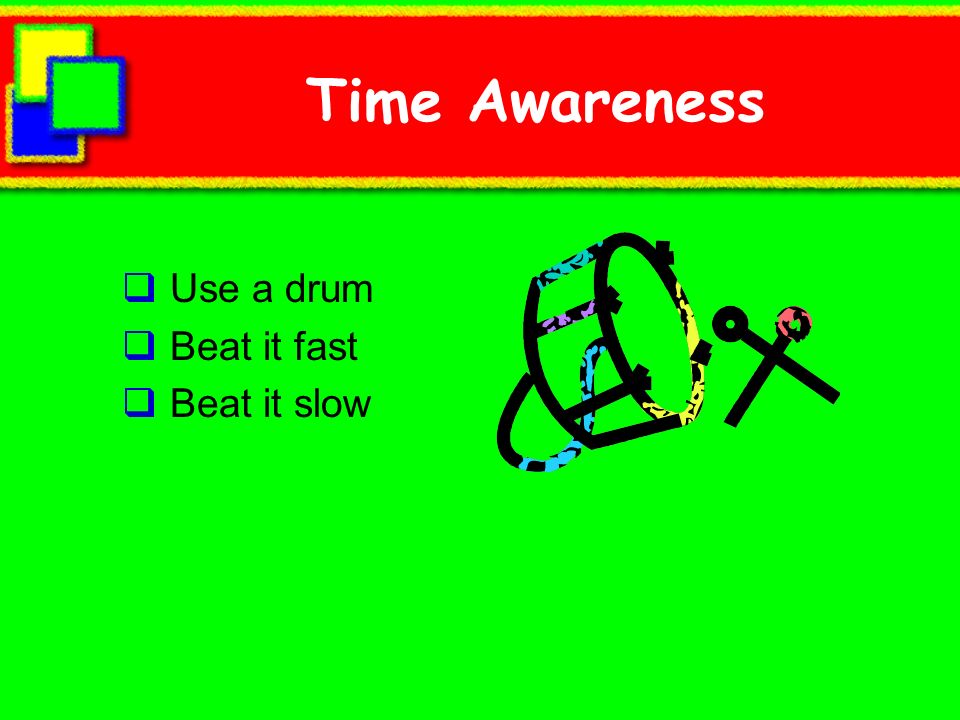 Time Awareness Use a drum Beat it fast Beat it slow