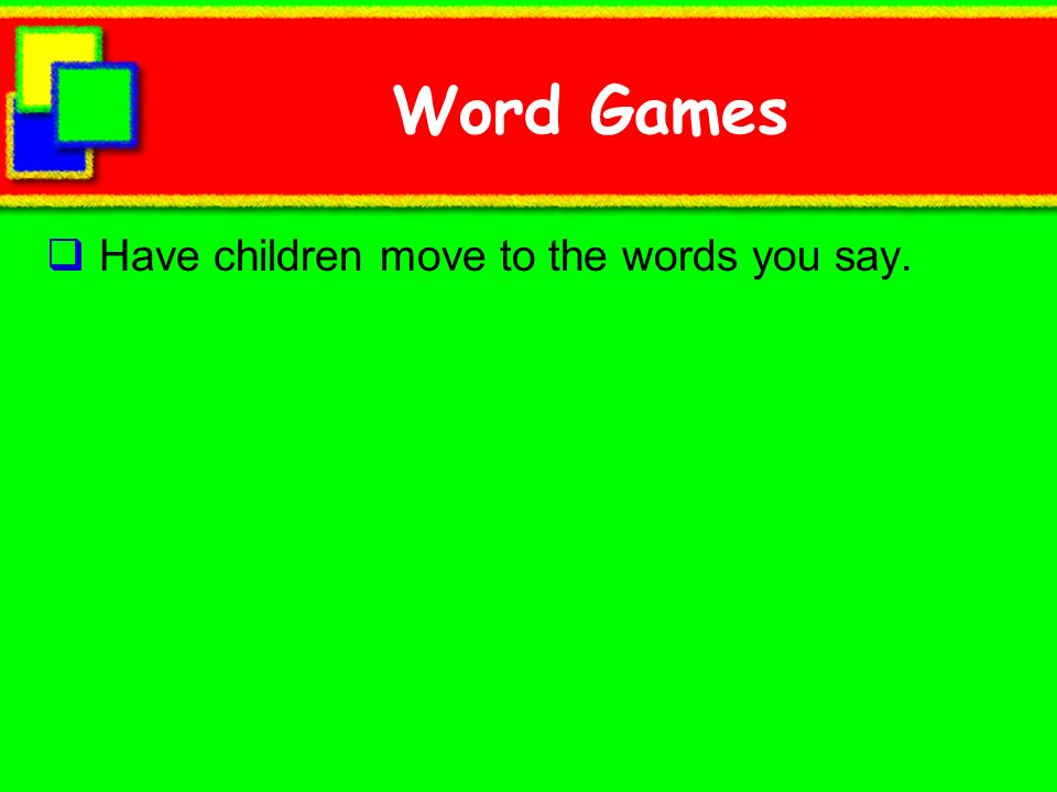 Word Games Have children move to the words you say.