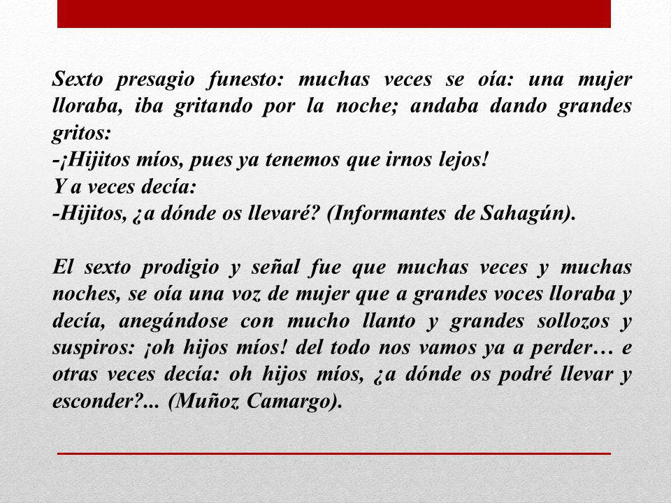 Sexto presagio funesto: muchas veces se oía: una mujer lloraba, iba gritando por la noche; andaba dando grandes gritos: