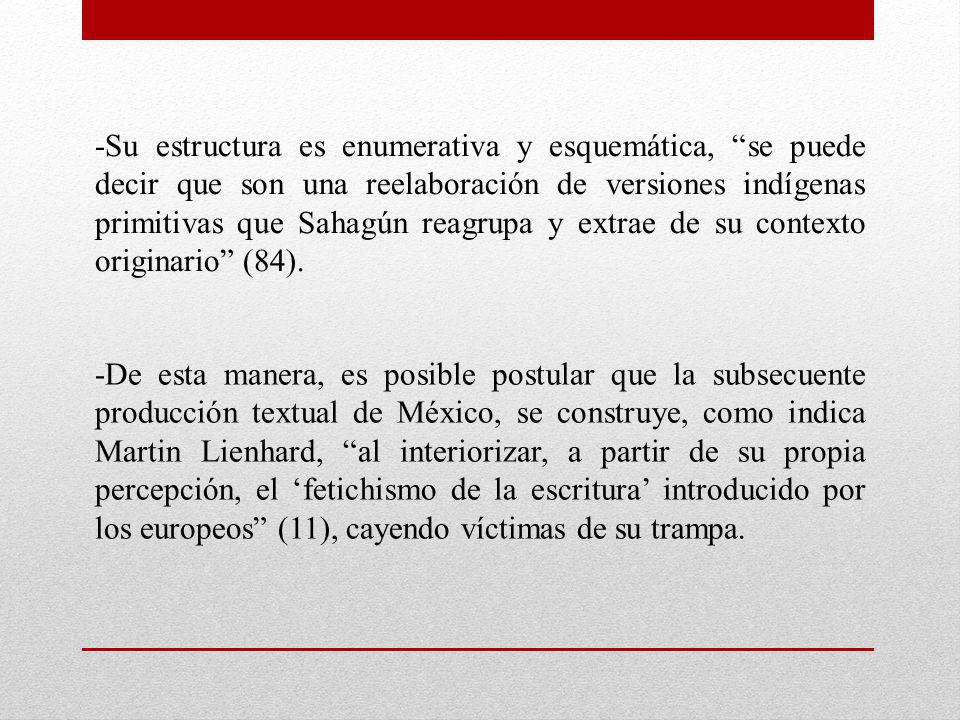 -Su estructura es enumerativa y esquemática, se puede decir que son una reelaboración de versiones indígenas primitivas que Sahagún reagrupa y extrae de su contexto originario (84).