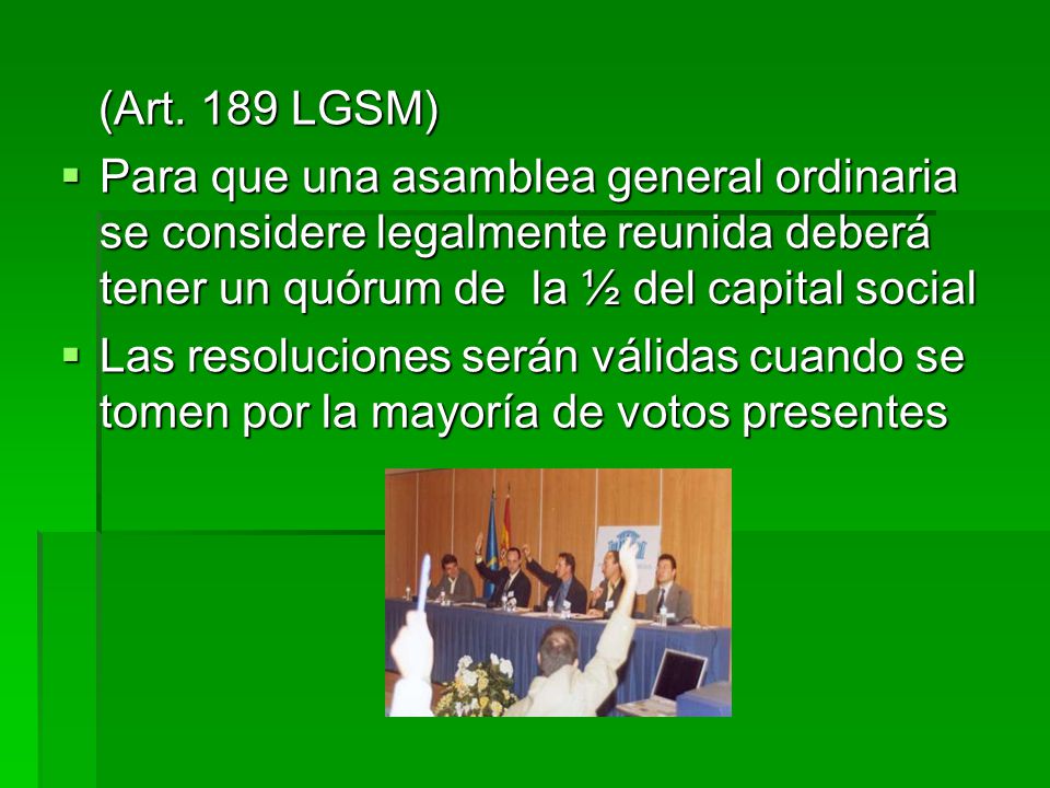 (Art. 189 LGSM) Para que una asamblea general ordinaria se considere legalmente reunida deberá tener un quórum de la ½ del capital social.
