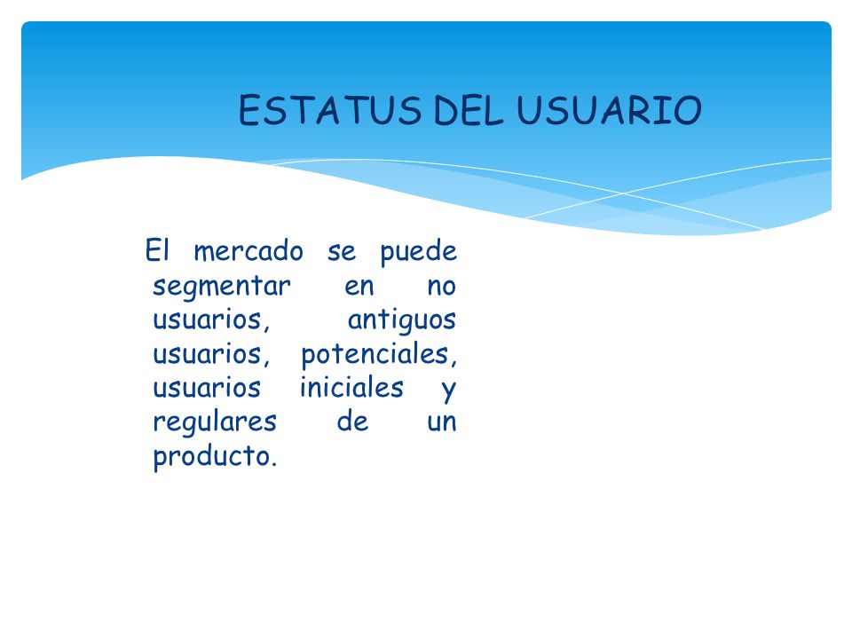 ESTATUS DEL USUARIO El mercado se puede segmentar en no usuarios, antiguos usuarios, potenciales, usuarios iniciales y regulares de un producto.