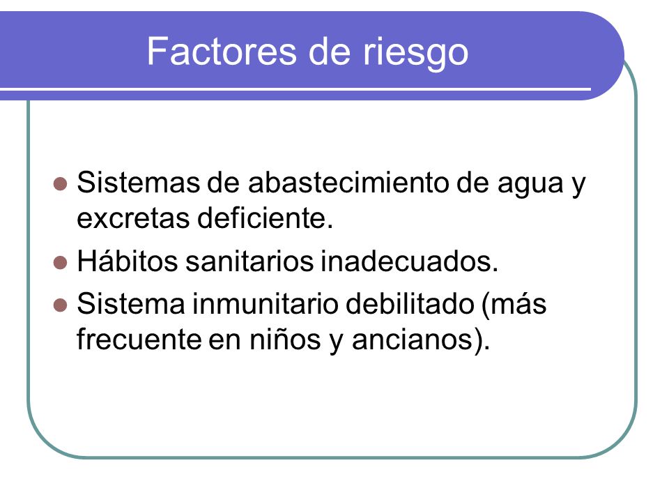Factores de riesgo Sistemas de abastecimiento de agua y excretas deficiente. Hábitos sanitarios inadecuados.
