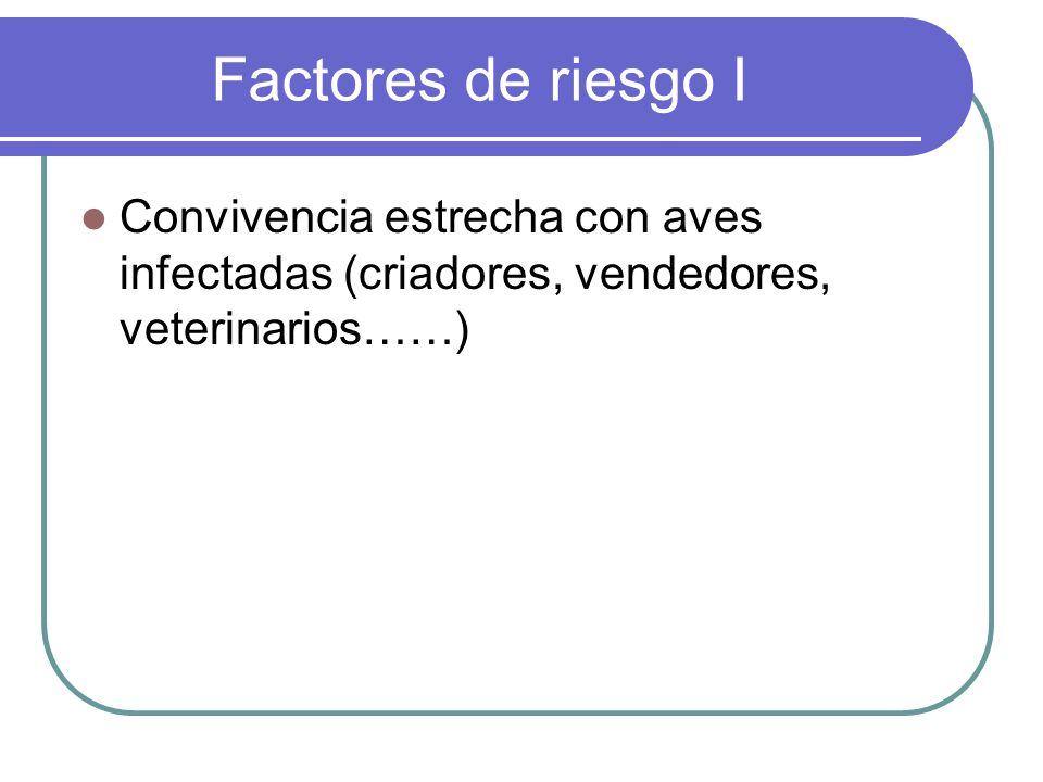 Factores de riesgo I Convivencia estrecha con aves infectadas (criadores, vendedores, veterinarios……)