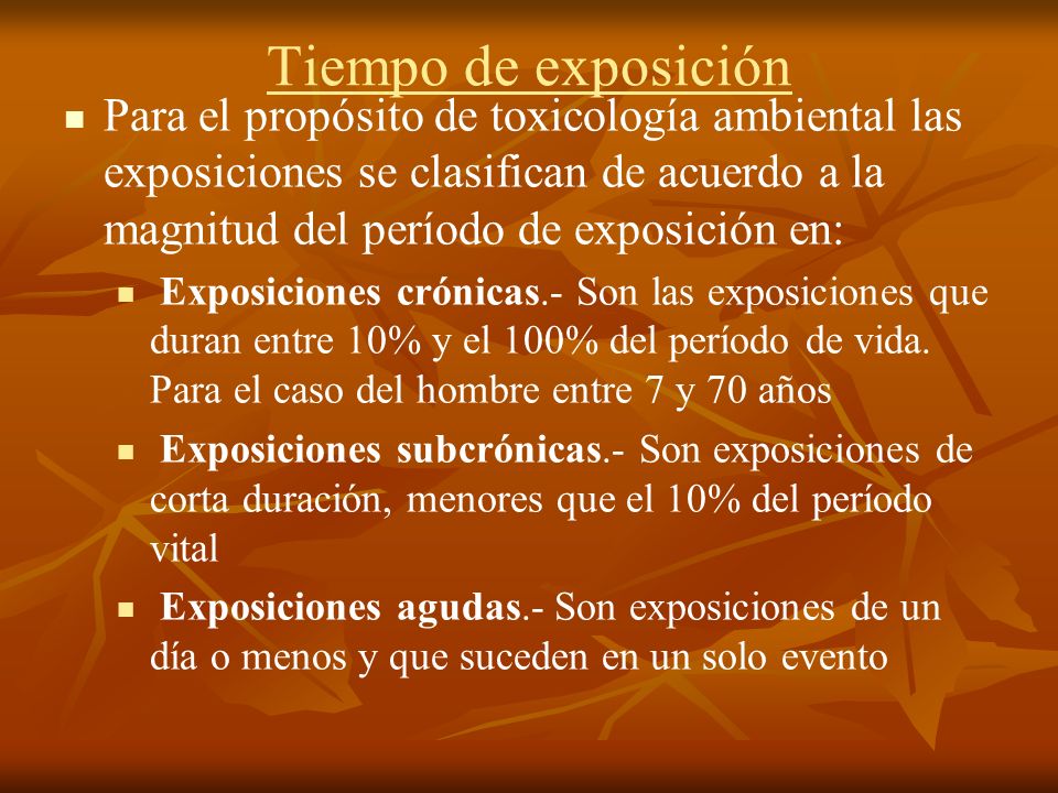 Tiempo de exposición Para el propósito de toxicología ambiental las exposiciones se clasifican de acuerdo a la magnitud del período de exposición en: