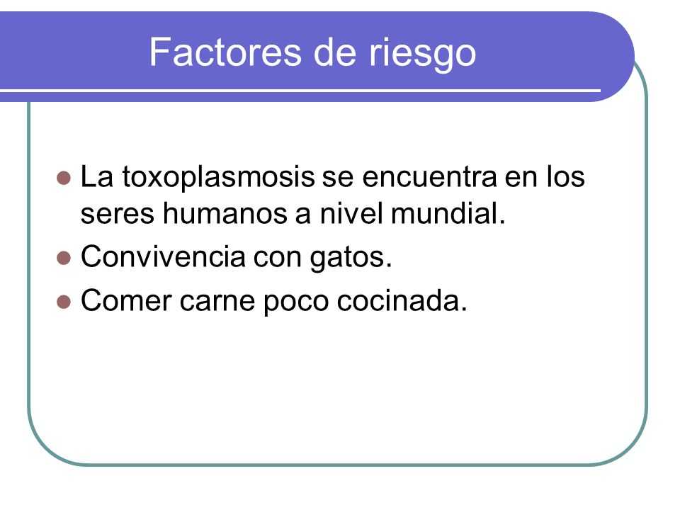 Factores de riesgo La toxoplasmosis se encuentra en los seres humanos a nivel mundial. Convivencia con gatos.