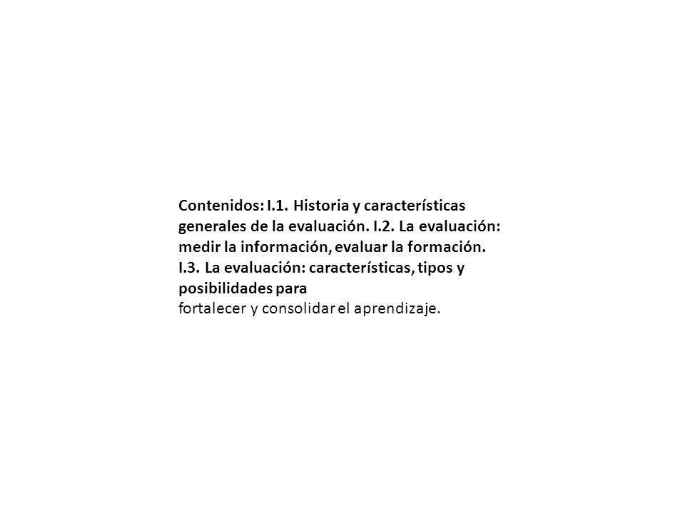 Contenidos: I.1. Historia y características generales de la evaluación. I.2. La evaluación: medir la información, evaluar la formación. I.3. La evaluación: características, tipos y posibilidades para