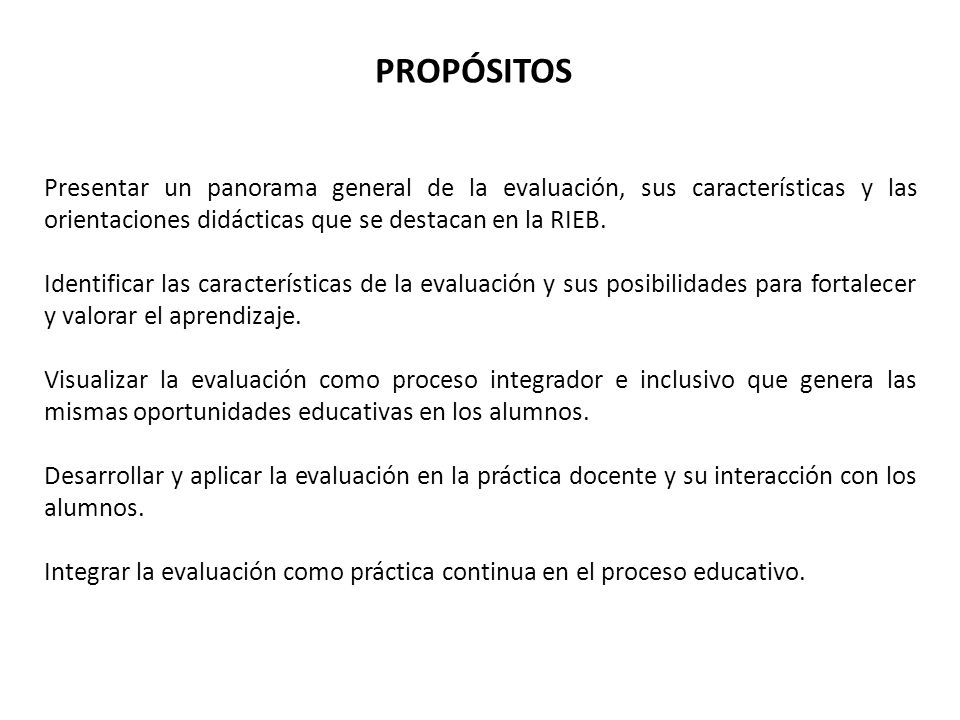 PROPÓSITOS Presentar un panorama general de la evaluación, sus características y las orientaciones didácticas que se destacan en la RIEB.