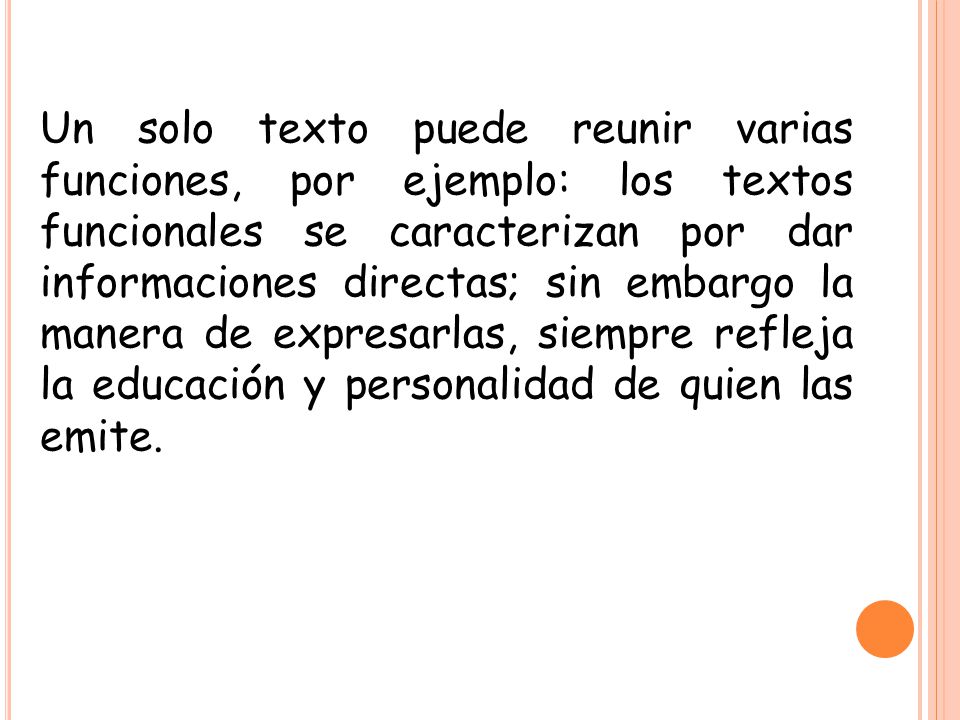 Un solo texto puede reunir varias funciones, por ejemplo: los textos funcionales se caracterizan por dar informaciones directas; sin embargo la manera de expresarlas, siempre refleja la educación y personalidad de quien las emite.