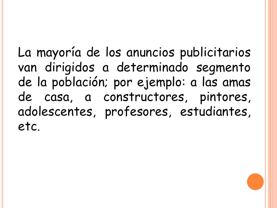 La mayoría de los anuncios publicitarios van dirigidos a determinado segmento de la población; por ejemplo: a las amas de casa, a constructores, pintores, adolescentes, profesores, estudiantes, etc.