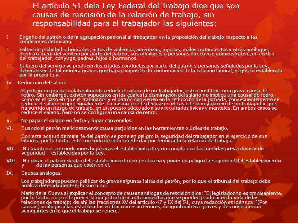 El artículo 51 dela Ley Federal del Trabajo dice que son causas de rescisión de la relación de trabajo, sin responsabilidad para el trabajador las siguientes: