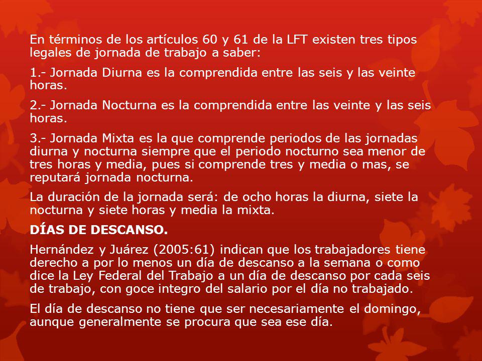 En términos de los artículos 60 y 61 de la LFT existen tres tipos legales de jornada de trabajo a saber: 1.- Jornada Diurna es la comprendida entre las seis y las veinte horas.