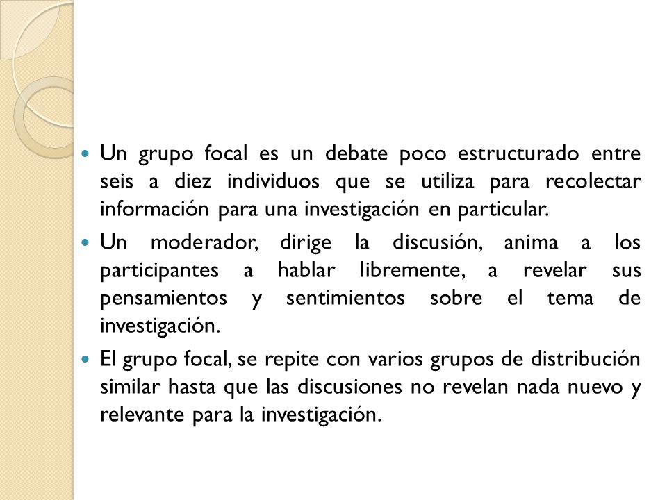 Un grupo focal es un debate poco estructurado entre seis a diez individuos que se utiliza para recolectar información para una investigación en particular.