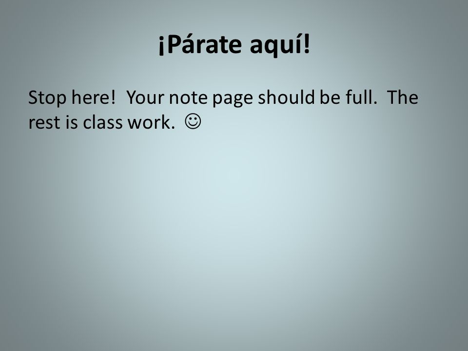 ¡Párate aquí! Stop here! Your note page should be full. The rest is class work. 
