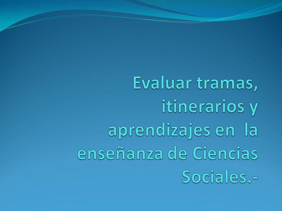 Evaluar tramas, itinerarios y aprendizajes en la enseñanza de Ciencias Sociales.-