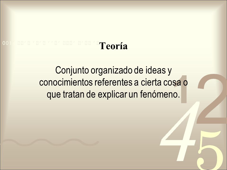 Teoría Conjunto organizado de ideas y conocimientos referentes a cierta cosa o que tratan de explicar un fenómeno.