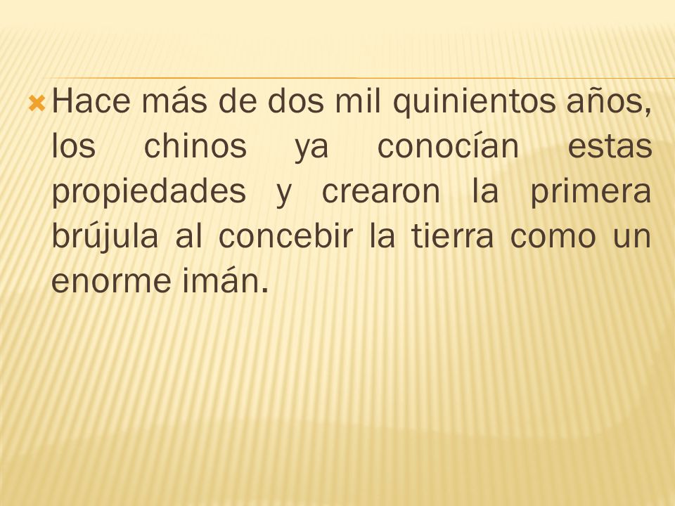 Hace más de dos mil quinientos años, los chinos ya conocían estas propiedades y crearon la primera brújula al concebir la tierra como un enorme imán.