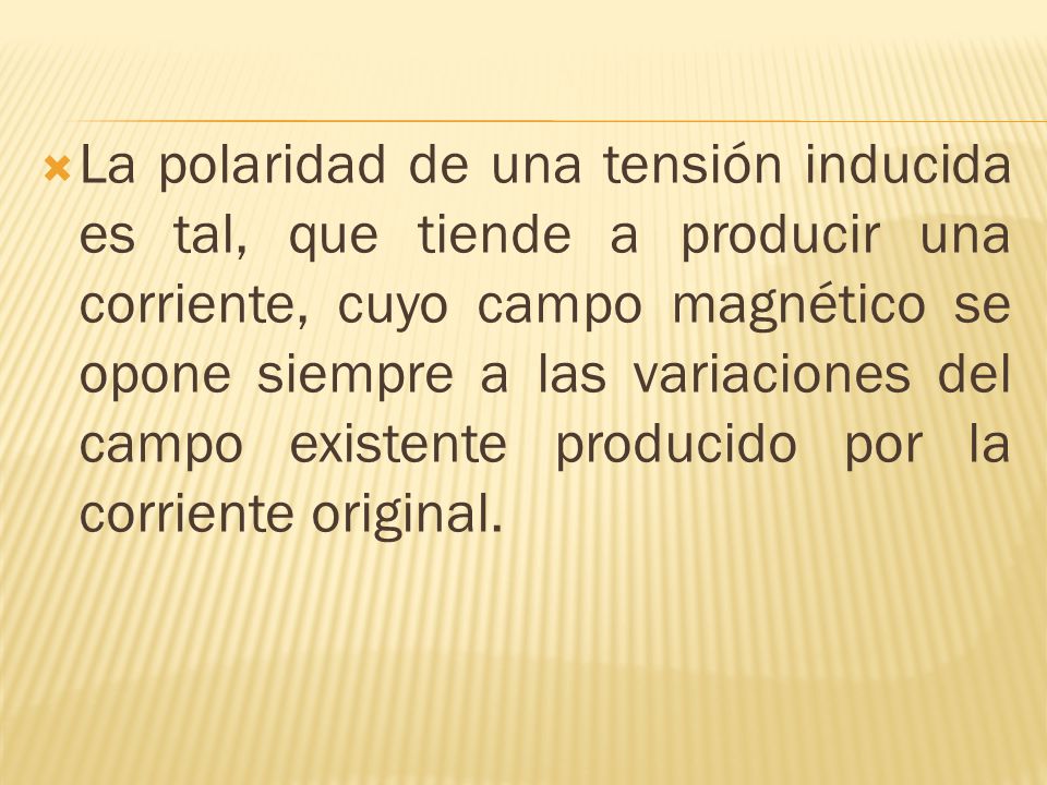 La polaridad de una tensión inducida es tal, que tiende a producir una corriente, cuyo campo magnético se opone siempre a las variaciones del campo existente producido por la corriente original.