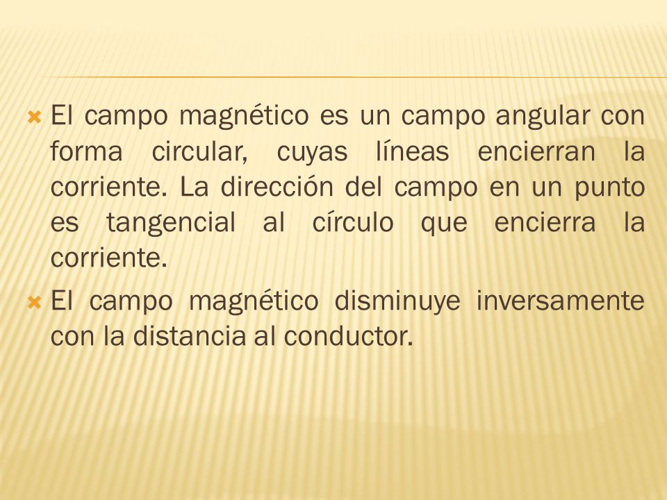 El campo magnético es un campo angular con forma circular, cuyas líneas encierran la corriente. La dirección del campo en un punto es tangencial al círculo que encierra la corriente.