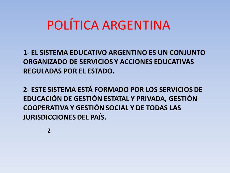 POLÍTICA ARGENTINA 1- EL SISTEMA EDUCATIVO ARGENTINO ES UN CONJUNTO ORGANIZADO DE SERVICIOS Y ACCIONES EDUCATIVAS REGULADAS POR EL ESTADO.