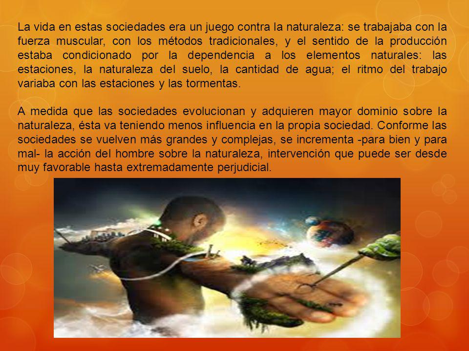 La vida en estas sociedades era un juego contra la naturaleza: se trabajaba con la fuerza muscular, con los métodos tradicionales, y el sentido de la producción estaba condicionado por la dependencia a los elementos naturales: las estaciones, la naturaleza del suelo, la cantidad de agua; el ritmo del trabajo variaba con las estaciones y las tormentas.