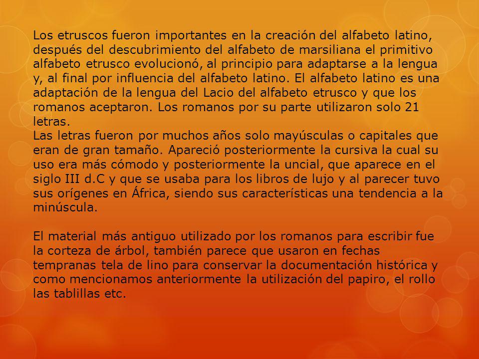 Los etruscos fueron importantes en la creación del alfabeto latino, después del descubrimiento del alfabeto de marsiliana el primitivo alfabeto etrusco evolucionó, al principio para adaptarse a la lengua y, al final por influencia del alfabeto latino.