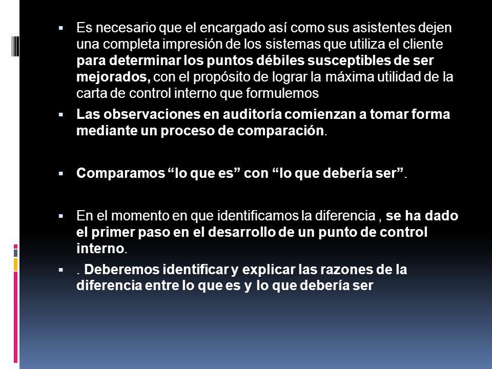 Es necesario que el encargado así como sus asistentes dejen una completa impresión de los sistemas que utiliza el cliente para determinar los puntos débiles susceptibles de ser mejorados, con el propósito de lograr la máxima utilidad de la carta de control interno que formulemos