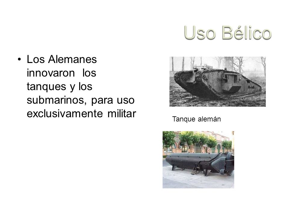 Uso Bélico Los Alemanes innovaron los tanques y los submarinos, para uso exclusivamente militar.