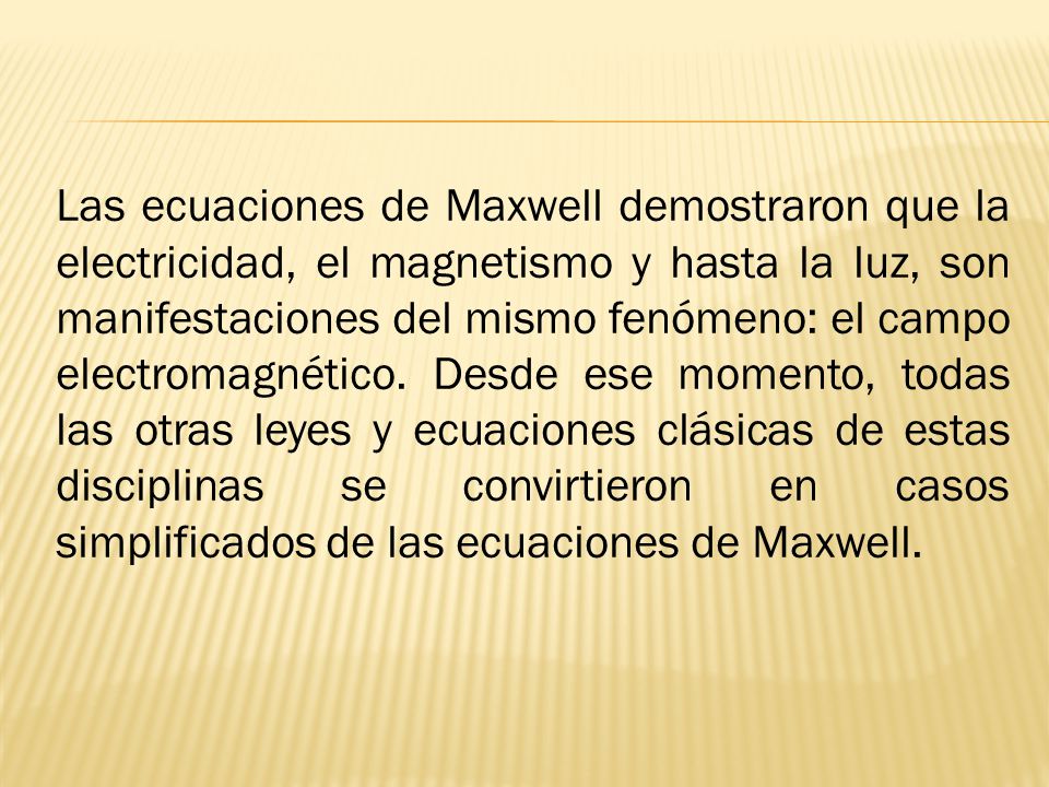 Las ecuaciones de Maxwell demostraron que la electricidad, el magnetismo y hasta la luz, son manifestaciones del mismo fenómeno: el campo electromagnético.