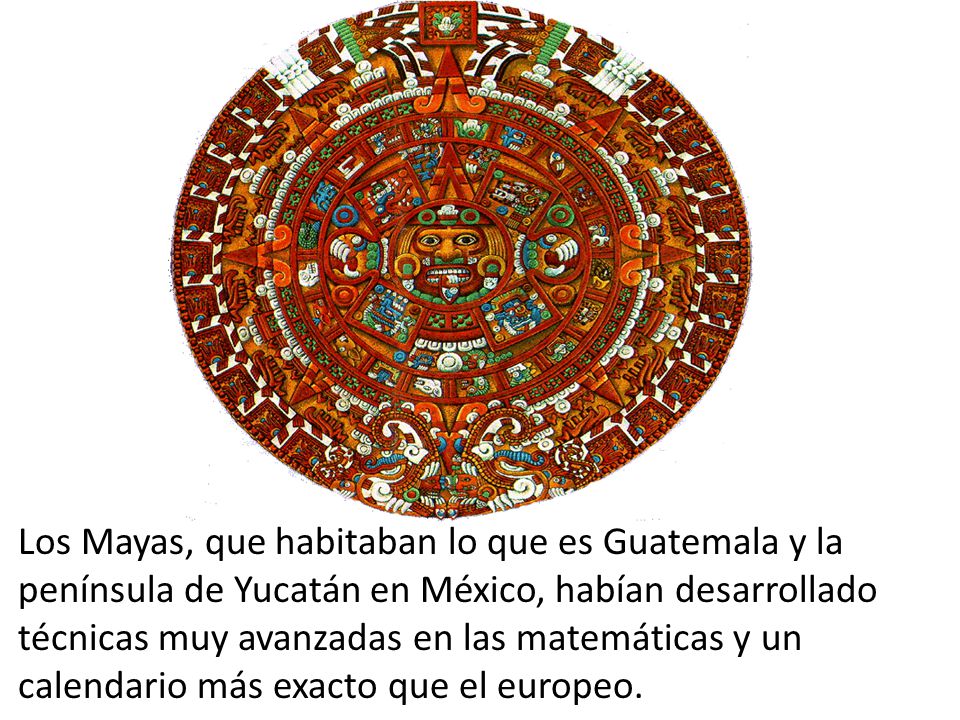 Los Mayas, que habitaban lo que es Guatemala y la península de Yucatán en México, habían desarrollado técnicas muy avanzadas en las matemáticas y un calendario más exacto que el europeo.