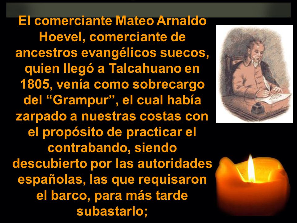 El comerciante Mateo Arnaldo Hoevel, comerciante de ancestros evangélicos suecos, quien llegó a Talcahuano en 1805, venía como sobrecargo del Grampur , el cual había zarpado a nuestras costas con el propósito de practicar el contrabando, siendo descubierto por las autoridades españolas, las que requisaron el barco, para más tarde subastarlo;