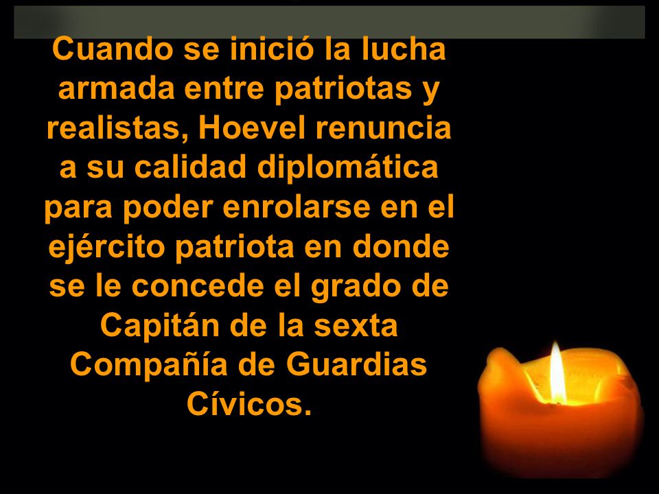 Cuando se inició la lucha armada entre patriotas y realistas, Hoevel renuncia a su calidad diplomática para poder enrolarse en el ejército patriota en donde se le concede el grado de Capitán de la sexta Compañía de Guardias Cívicos.