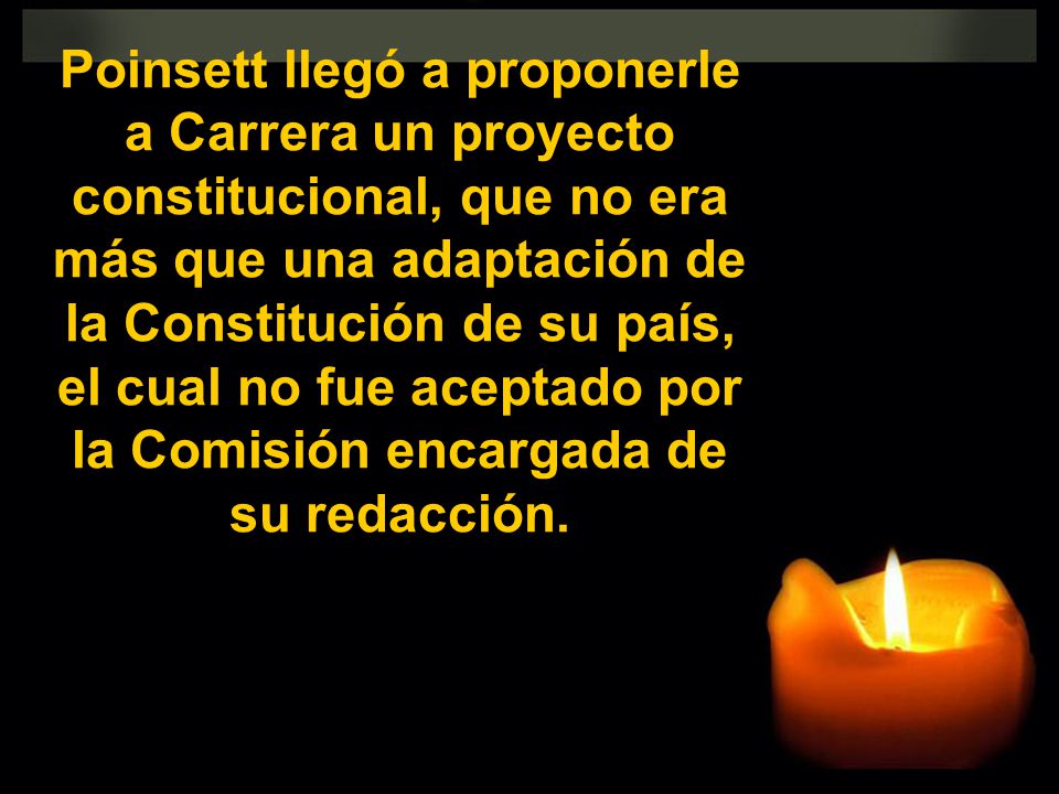 Poinsett llegó a proponerle a Carrera un proyecto constitucional, que no era más que una adaptación de la Constitución de su país, el cual no fue aceptado por la Comisión encargada de su redacción.