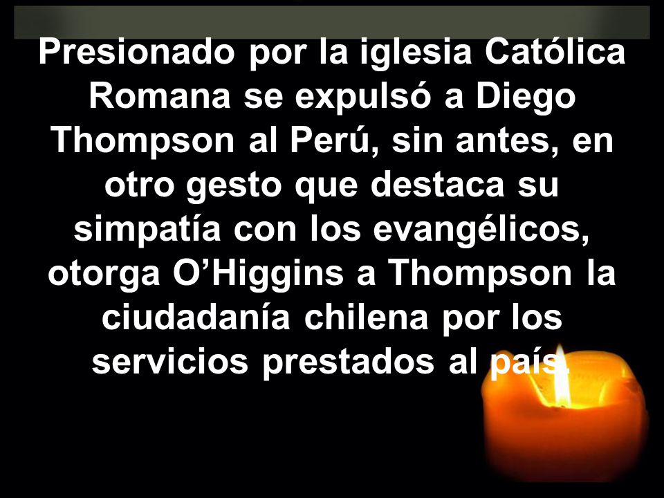 Presionado por la iglesia Católica Romana se expulsó a Diego Thompson al Perú, sin antes, en otro gesto que destaca su simpatía con los evangélicos, otorga O’Higgins a Thompson la ciudadanía chilena por los servicios prestados al país.