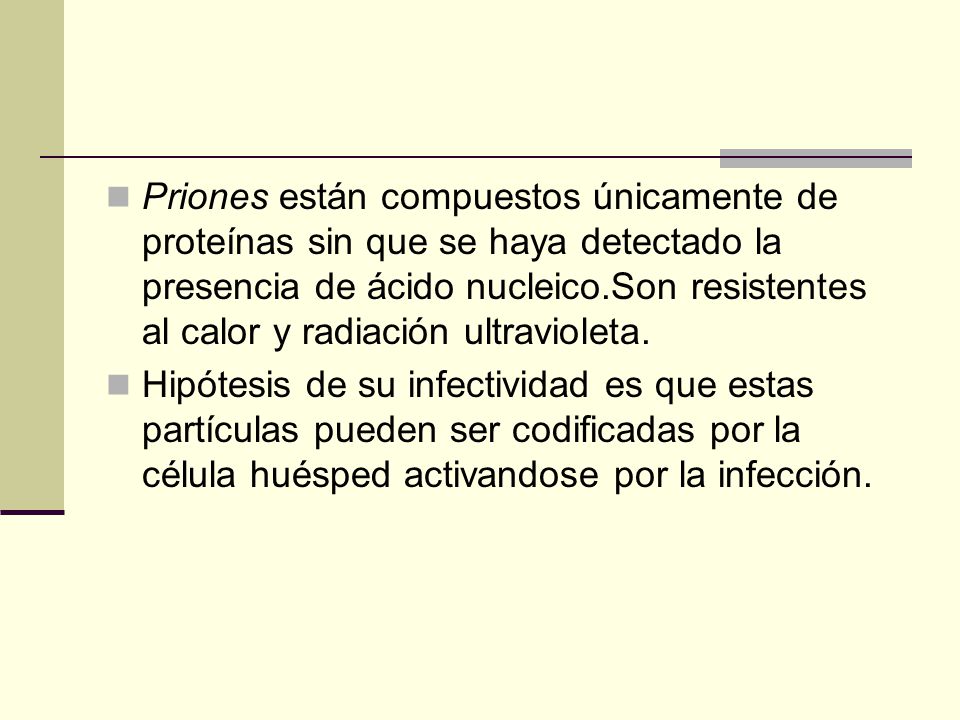 Priones están compuestos únicamente de proteínas sin que se haya detectado la presencia de ácido nucleico.Son resistentes al calor y radiación ultravioleta.
