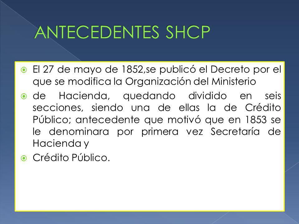 ANTECEDENTES SHCP El 27 de mayo de 1852,se publicó el Decreto por el que se modifica la Organización del Ministerio.