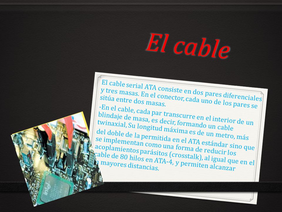 El cable El cable serial ATA consiste en dos pares diferenciales y tres masas. En el conector, cada uno de los pares se sitúa entre dos masas.