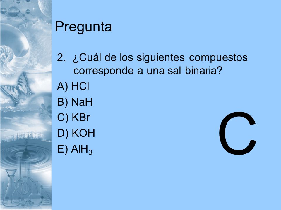 Pregunta 2. ¿Cuál de los siguientes compuestos corresponde a una sal binaria A) HCl. B) NaH. C) KBr.