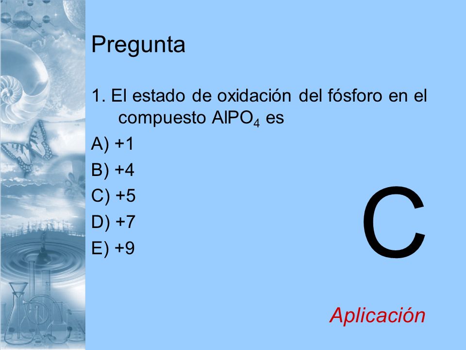 Pregunta 1. El estado de oxidación del fósforo en el compuesto AlPO4 es. A) +1. B) +4. C) +5. D) +7.