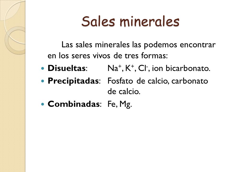 Sales minerales Las sales minerales las podemos encontrar en los seres vivos de tres formas: Disueltas: Na+, K+, Cl-, ion bicarbonato.