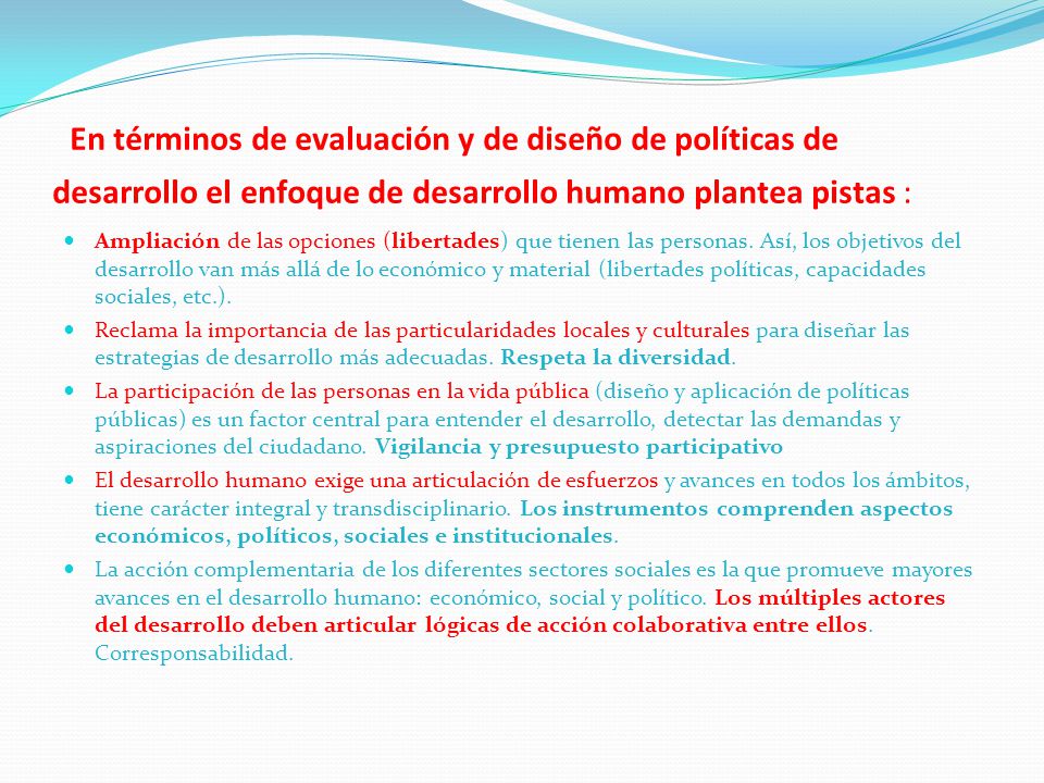 En términos de evaluación y de diseño de políticas de desarrollo el enfoque de desarrollo humano plantea pistas :