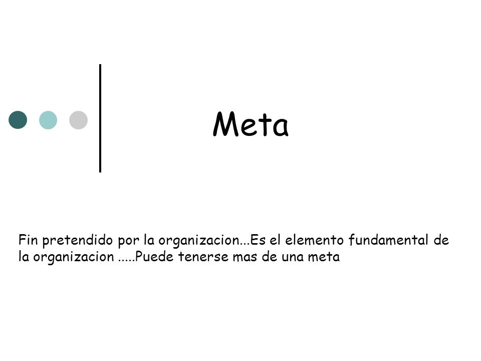 Meta Fin pretendido por la organizacion...Es el elemento fundamental de la organizacion .....Puede tenerse mas de una meta.