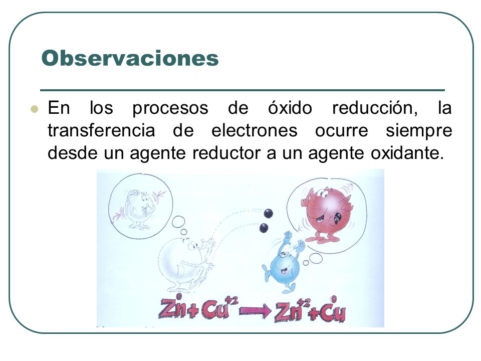 Observaciones En los procesos de óxido reducción, la transferencia de electrones ocurre siempre desde un agente reductor a un agente oxidante.